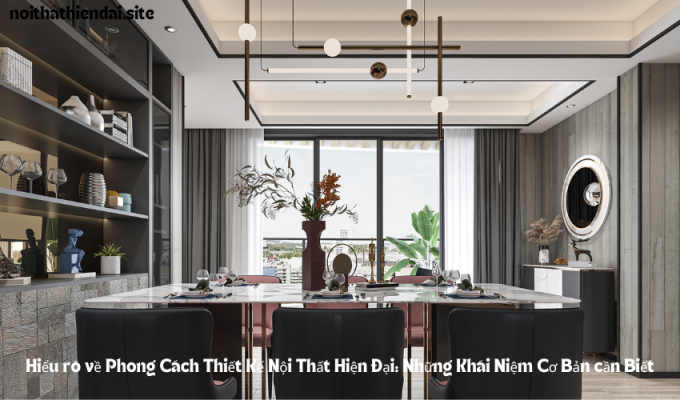 Hiểu rõ về Phong Cách Thiết Kế Nội Thất Hiện Đại: Những Khái Niệm Cơ Bản cần Biết