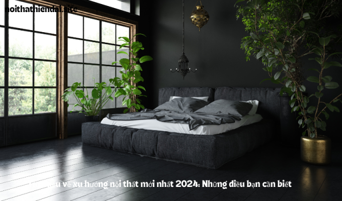 Tìm hiểu về xu hướng nội thất mới nhất 2024: Những điều bạn cần biết